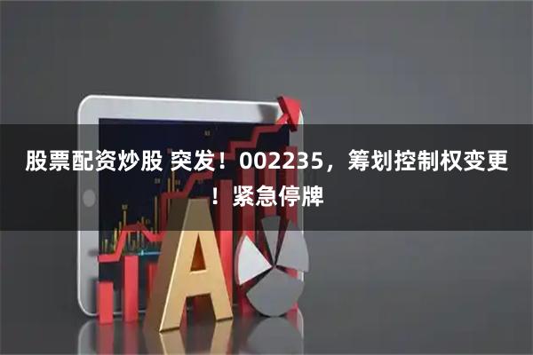 股票配资炒股 突发！002235，筹划控制权变更！紧急停牌