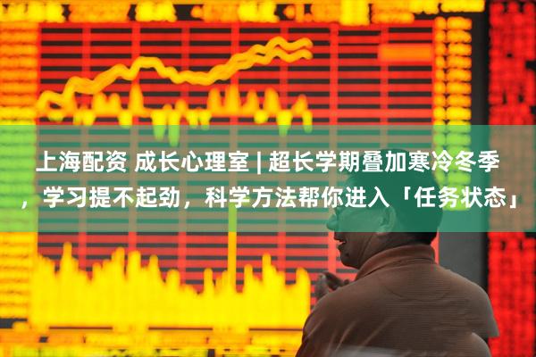 上海配资 成长心理室 | 超长学期叠加寒冷冬季，学习提不起劲，科学方法帮你进入「任务状态」
