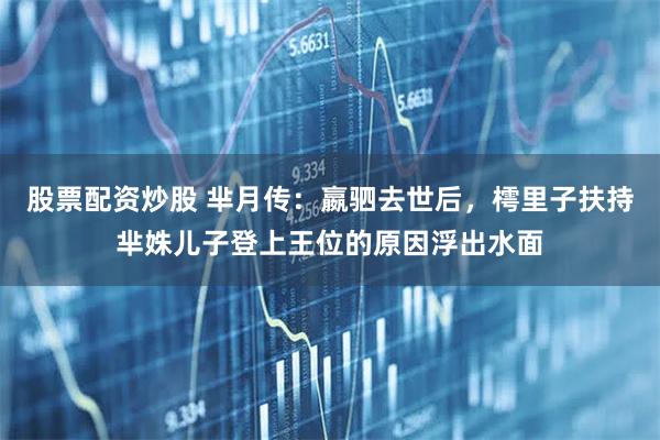 股票配资炒股 芈月传：嬴驷去世后，樗里子扶持芈姝儿子登上王位的原因浮出水面