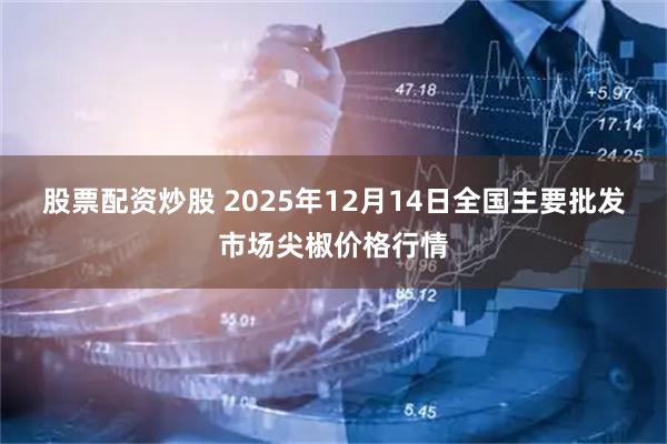 股票配资炒股 2025年12月14日全国主要批发市场尖椒价格行情