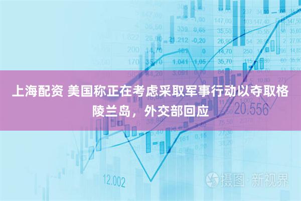 上海配资 美国称正在考虑采取军事行动以夺取格陵兰岛，外交部回应
