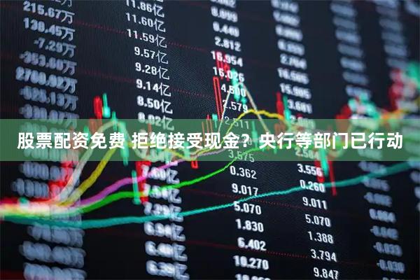 股票配资免费 拒绝接受现金？央行等部门已行动