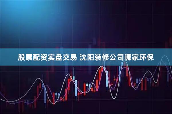 股票配资实盘交易 沈阳装修公司哪家环保