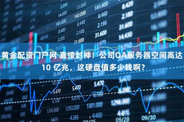 黄金配资门户网 直接封神！公司OA服务器空间高达 10 亿兆，这硬盘值多少钱啊？