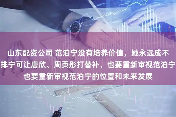 山东配资公司 范泊宁没有培养价值，她永远成不了龚翔宇，江苏女排宁可让唐欣、周页彤打替补，也要重新审视范泊宁的位置和未来发展