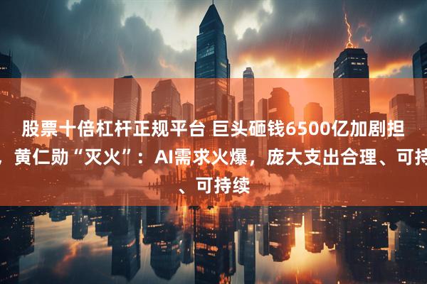 股票十倍杠杆正规平台 巨头砸钱6500亿加剧担忧，黄仁勋“灭火”：AI需求火爆，庞大支出合理、可持续