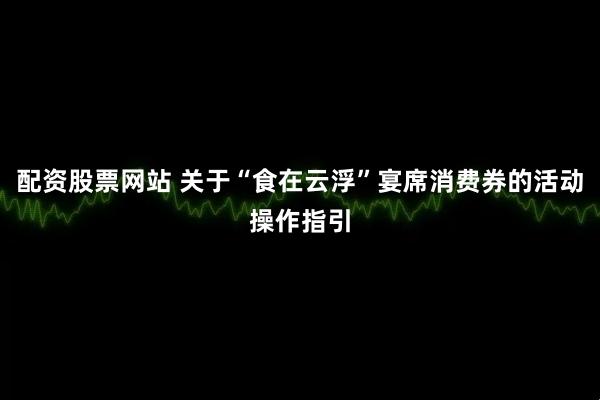 配资股票网站 关于“食在云浮”宴席消费券的活动操作指引