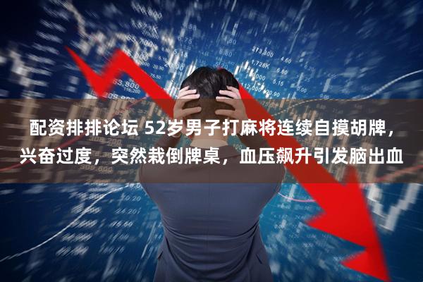 配资排排论坛 52岁男子打麻将连续自摸胡牌，兴奋过度，突然栽倒牌桌，血压飙升引发脑出血
