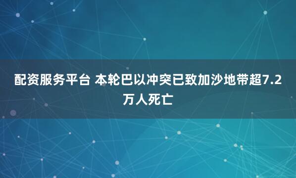 配资服务平台 本轮巴以冲突已致加沙地带超7.2万人死亡