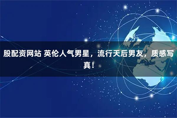 股配资网站 英伦人气男星，流行天后男友，质感写真！