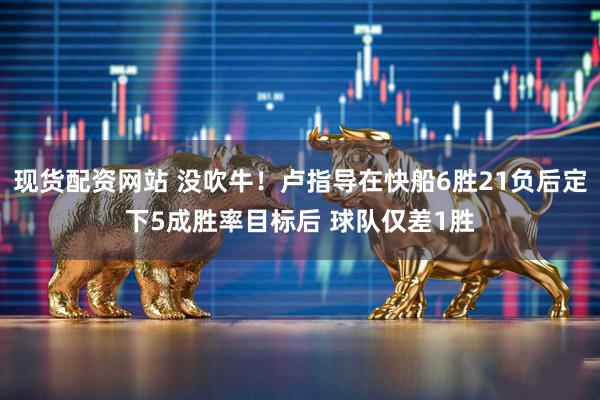 现货配资网站 没吹牛！卢指导在快船6胜21负后定下5成胜率目标后 球队仅差1胜