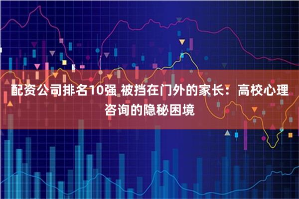 配资公司排名10强 被挡在门外的家长：高校心理咨询的隐秘困境
