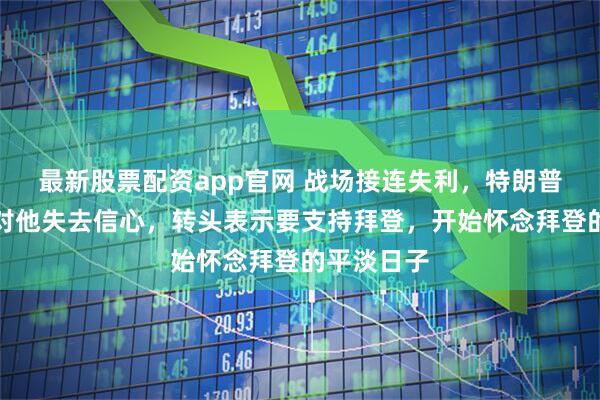 最新股票配资app官网 战场接连失利，特朗普的拥护者对他失去信心，转头表示要支持拜登，开始怀念拜登的平淡日子