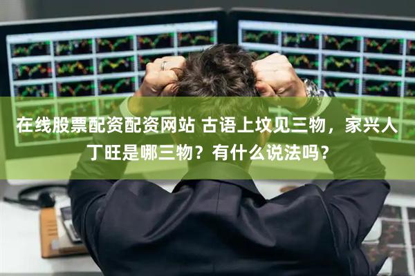 在线股票配资配资网站 古语上坟见三物，家兴人丁旺是哪三物？有什么说法吗？