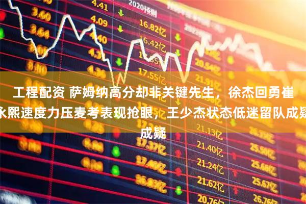 工程配资 萨姆纳高分却非关键先生，徐杰回勇崔永熙速度力压麦考表现抢眼，王少杰状态低迷留队成疑