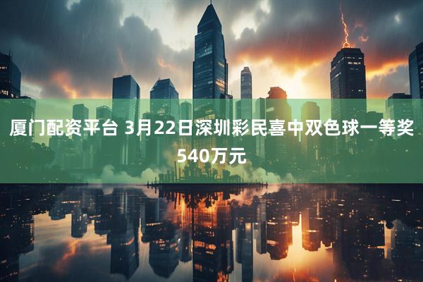 厦门配资平台 3月22日深圳彩民喜中双色球一等奖540万元