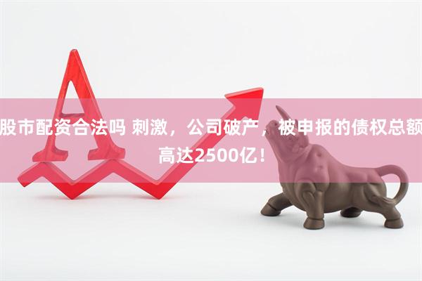 股市配资合法吗 刺激，公司破产，被申报的债权总额高达2500亿！