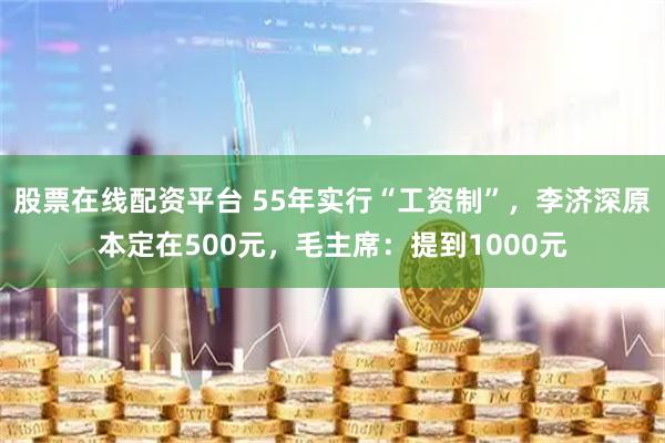 股票在线配资平台 55年实行“工资制”，李济深原本定在500元，毛主席：提到1000元