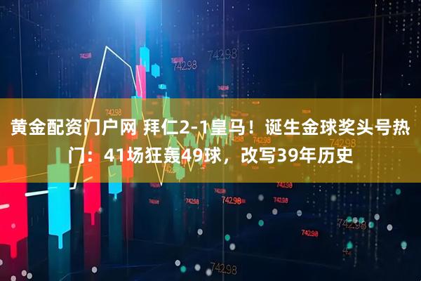 黄金配资门户网 拜仁2-1皇马！诞生金球奖头号热门：41场狂轰49球，改写39年历史